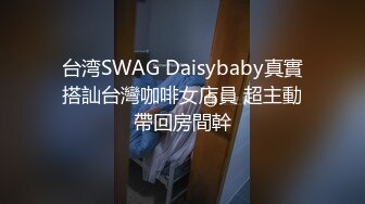 台湾SWAG Daisybaby真實搭訕台灣咖啡女店員 超主動帶回房間幹