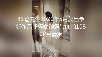 91苍先生2020年5月复出最新作品-F杯女神露脸啪啪1080P高清版