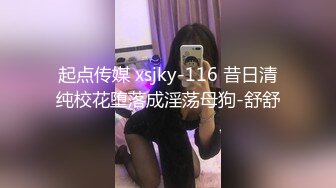 起点传媒 xsjky-116 昔日清纯校花堕落成淫荡母狗-舒舒