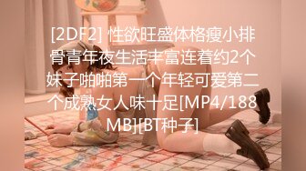 [2DF2] 性欲旺盛体格瘦小排骨青年夜生活丰富连着约2个妹子啪啪第一个年轻可爱第二个成熟女人味十足[MP4/188MB][BT种子]