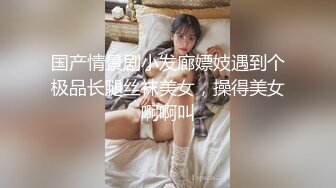 国产情景剧小发廊嫖妓遇到个极品长腿丝袜美女，操得美女啊啊叫