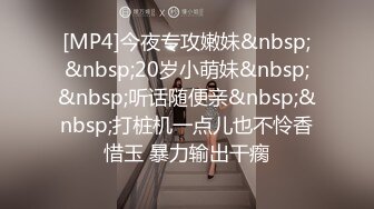 [MP4]今夜专攻嫩妹&nbsp;&nbsp;20岁小萌妹&nbsp;&nbsp;听话随便亲&nbsp;&nbsp;打桩机一点儿也不怜香惜玉 暴力输出干瘸