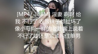 [MP4/ 388M] 淫妻 啊啊 给我 不行了 衣服袜子都扯坏了 像小母狗一样的老婆嘴上说着不行了却还是紧紧抱住单男