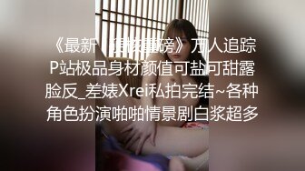 《最新✅硬核重磅》万人追踪P站极品身材颜值可盐可甜露脸反_差婊Xrei私拍完结~各种角色扮演啪啪情景剧白浆超多