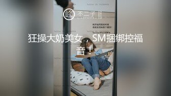 狂操大奶美女，SM捆绑控福音！