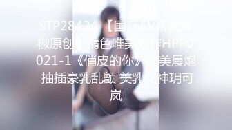 STP28424 【国产AV新星辣椒原创】情色唯美新作HPP0021-1《俏皮的你》唯美晨炮 抽插豪乳乱颤 美乳女神玥可岚