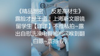 《精品泄密㊙️反差高材生》露脸才是王道！上海斯文眼镜留学生【洋洋】不雅私拍~露出自慰洗澡电臀啪啪深喉到翻白眼~震撼 (7)