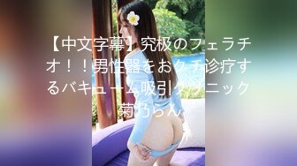 【中文字幕】究极のフェラチオ！！男性器をおクチ诊疗するバキューム吸引クリニック 菊乃らん