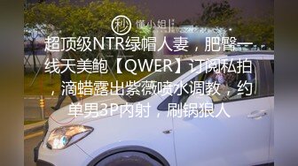 超顶级NTR绿帽人妻，肥臀一线天美鲍【QWER】订阅私拍，滴蜡露出紫薇喷水调教，约单男3P内射，刷锅狠人