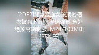 [2DF2]邻家混血女孩顶楼晒衣被强上爆操 全裸强暴 意外绝顶高潮刺激 [MP4/103MB][BT种子]