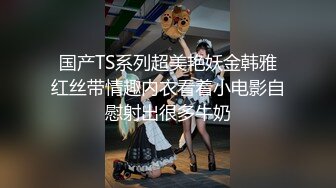 国产TS系列超美艳妖金韩雅红丝带情趣内衣看着小电影自慰射出很多牛奶