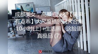 成都美女，高颜值反差【果果有点乖】大尺度插屄玩穴合集10小时(上)+生活照，这脸蛋真极品 (7)