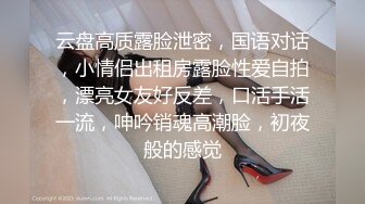 云盘高质露脸泄密，国语对话，小情侣出租房露脸性爱自拍，漂亮女友好反差，口活手活一流，呻吟销魂高潮脸，初夜般的感觉