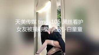 天美传媒 tmg-106 黑丝看护女友被操得欲仙欲死-白童童