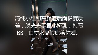 清纯小姐姐高颜值后面极度反差，脱光光手捏小娇乳，特写BB，口交水晶假屌给你看。