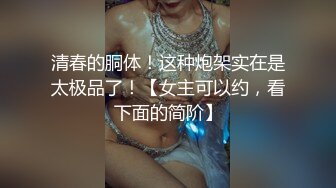 清春的胴体！这种炮架实在是太极品了！【女主可以约，看下面的简阶】