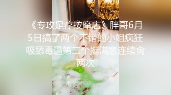 《专攻足疗按摩店》胖哥6月5日搞了两个不错的小姐疯狂吸舔毒逼第二个挺满意连续肏两次