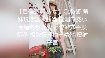 【最佳绝活 少女】Cola酱 萌妹玩活淫穴醒酒 淫媚口交小舌缠绕吸吮 女上位嫩穴吞没阴茎 极致慢摇抽干精髓 爆射子宫