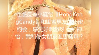 性感反差小骚货『HongKongCandy』和闺蜜男友的秘密约会，感觉好刺激呀 心旷神怡，我和你女朋友谁更骚啊？