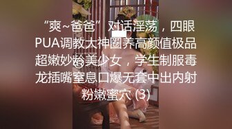 “爽~爸爸”对话淫荡，四眼PUA调教大神圈养高颜值极品超嫩妙龄美少女，学生制服毒龙插嘴窒息口爆无套中出内射粉嫩蜜穴 (3)