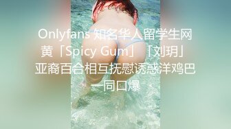 Onlyfans 知名华人留学生网黄「Spicy Gum」「刘玥」亚裔百合相互抚慰诱惑洋鸡巴一同口爆