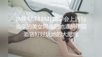 [MP4/ 788M] 同学会上遇到当年的美女同桌把她灌醉带回酒店好好玩她的大肥鲍