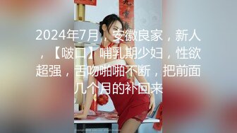 2024年7月，安徽良家，新人，【啵口】哺乳期少妇，性欲超强，舌吻啪啪不断，把前面几个月的补回来