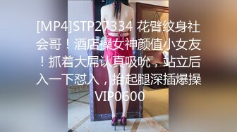 [MP4]STP27334 花臂纹身社会哥！酒店操女神颜值小女友！抓着大屌认真吸吮，站立后入一下怼入，抬起腿深插爆操 VIP0600