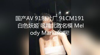 国产AV 91制片厂 91CM191 白色妖姬 吸精北欧名模 Melody Marks的啊!