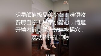 明星颜值极品美少女！难得收费房自慰！吊带小背心，情趣开裆内裤，脱光光自摸揉穴，震动棒抽插呻吟