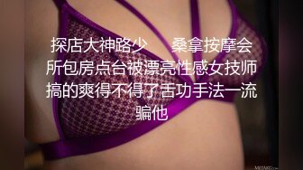 探店大神路少❤️桑拿按摩会所包房点台被漂亮性感女技师搞的爽得不得了舌功手法一流骗他