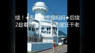 续！★乱伦我想操妈妈★后续2趁着外婆在洗澡进屋狂干老妈20P 1V