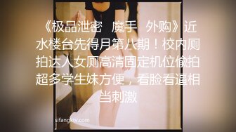 《极品泄密✿魔手✿外购》近水楼台先得月第八期！校内厕拍达人女厕高清固定机位偸拍超多学生妹方便，看脸看逼相当刺激