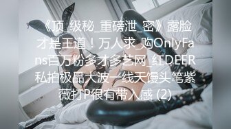 《顶_级秘_重磅泄_密》露脸才是王道！万人求_购OnlyFans百万粉多才多艺网_红DEER私拍极品大波一线天馒头笔紫薇打P很有带入感 (2)