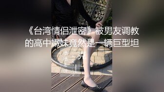 《台湾情侣泄密》被男友调教的高中嫩妹竟然是一辆巨型坦克