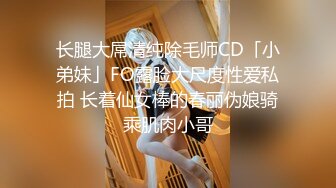 长腿大屌清纯除毛师CD「小弟妹」FO露脸大尺度性爱私拍 长着仙女棒的春丽伪娘骑乘肌肉小哥