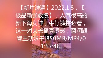 【新片速遞】2022.1.8，【极品瑜伽教练】，人气很高的新下海女神，牛仔裤控必看，这一对大长腿真诱惑，圆润翘臀主动求干[850MB/MP4/01:57:48]