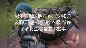 男生梦想的地方 妹子边和舍友聊天边拍她们换衣服 帮你了解女生宿舍的那些事