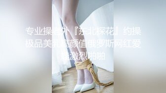 专业操老外『东北探花』约操极品美乳高颜值俄罗斯网红爱娃激烈啪啪