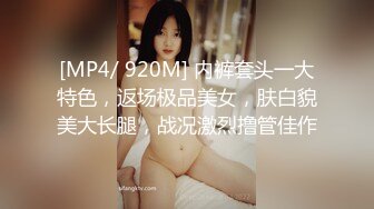 [MP4/ 920M] 内裤套头一大特色，返场极品美女，肤白貌美大长腿，战况激烈撸管佳作