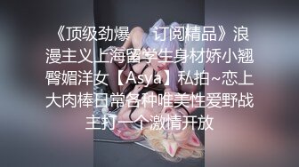 《顶级劲爆❤️订阅精品》浪漫主义上海留学生身材娇小翘臀媚洋女【Asya】私拍~恋上大肉棒日常各种唯美性爱野战主打一个激情开放