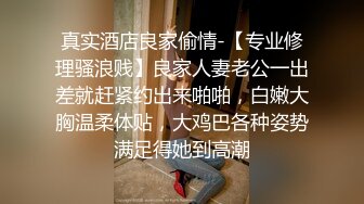 真实酒店良家偷情-【专业修理骚浪贱】良家人妻老公一出差就赶紧约出来啪啪，白嫩大胸温柔体贴，大鸡巴各种姿势满足得她到高潮