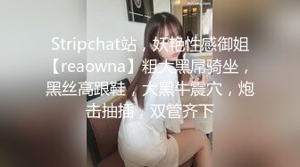 Stripchat站，妖艳性感御姐【reaowna】粗大黑屌骑坐，黑丝高跟鞋，大黑牛震穴，炮击抽插，双管齐下