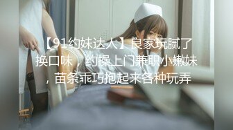 【91约妹达人】良家玩腻了换口味，约操上门兼职小嫩妹，苗条乖巧抱起来各种玩弄