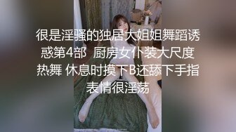 很是淫骚的独居大姐姐舞蹈诱惑第4部  厨房女仆装大尺度热舞 休息时摸下B还舔下手指表情很淫荡