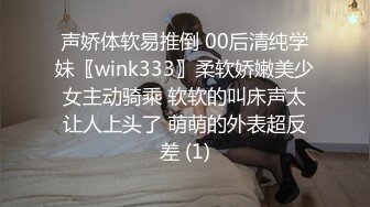 声娇体软易推倒 00后清纯学妹〖wink333〗柔软娇嫩美少女主动骑乘 软软的叫床声太让人上头了 萌萌的外表超反差 (1)