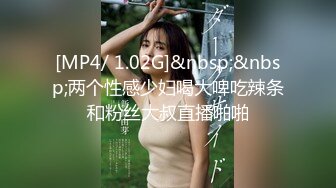 [MP4/ 1.02G]&nbsp;&nbsp;两个性感少妇喝大啤吃辣条和粉丝大叔直播啪啪