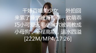 ❤️千娇百媚美少女❤️外拍回来累了睡觉被哥哥草，软萌乖巧小可爱无毛小嫩穴被调教成小母狗，全程高能，逼水四溢[222M/MP4/17:26]