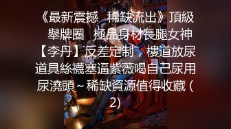 《最新震撼❤稀缺流出》頂級☀舉牌圈☀極品身材長腿女神【李丹】反差定制，樓道放尿道具絲襪塞逼紫薇喝自己尿用尿澆頭～稀缺資源值得收藏 (2)