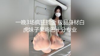 一晚3场疯狂揽金 极品身材白虎妹子果鸡巴十分专业